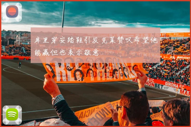 库里穿安踏鞋引发克莱赞叹希望他能赢但也表示敬意