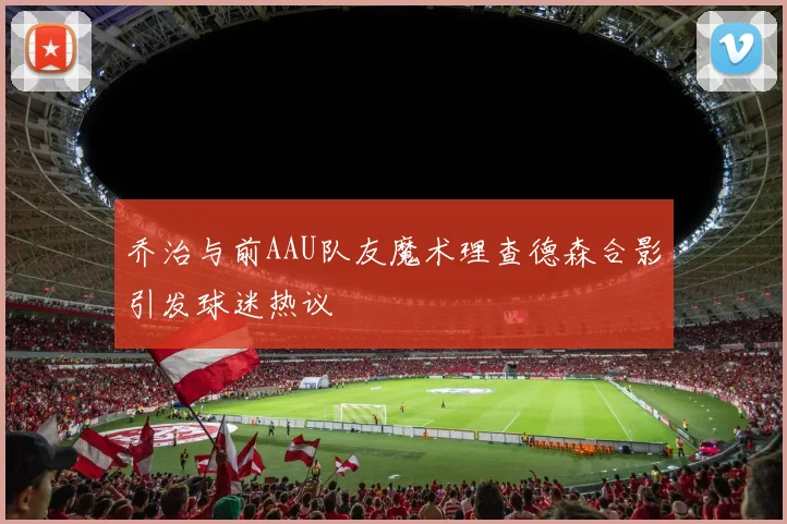 乔治与前AAU队友魔术理查德森合影引发球迷热议