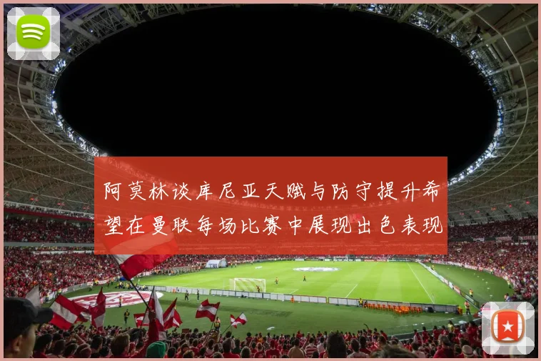 阿莫林谈库尼亚天赋与防守提升希望在曼联每场比赛中展现出色表现