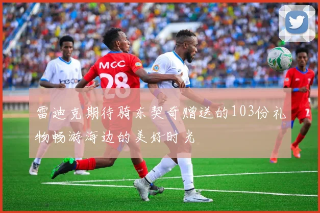 雷迪克期待骑东契奇赠送的103份礼物畅游海边的美好时光