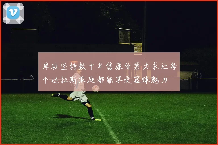 库班坚持数十年售廉价票力求让每个达拉斯家庭都能享受篮球魅力