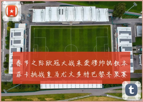 春节之际欧冠大战来袭穆帅执教本菲卡挑战皇马尤文多特巴黎齐聚赛场