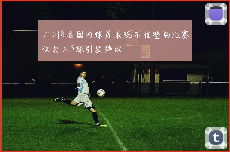 广州8名国内球员表现不佳整场比赛仅打入5球引发热议