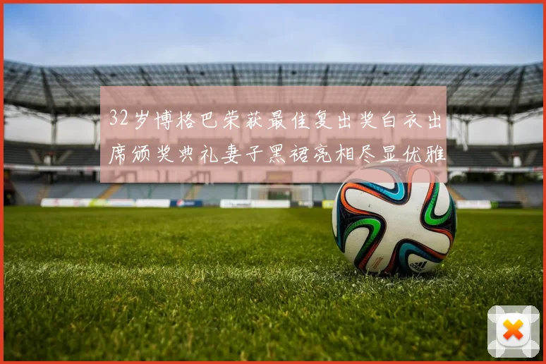 32岁博格巴荣获最佳复出奖白衣出席颁奖典礼妻子黑裙亮相尽显优雅长腿