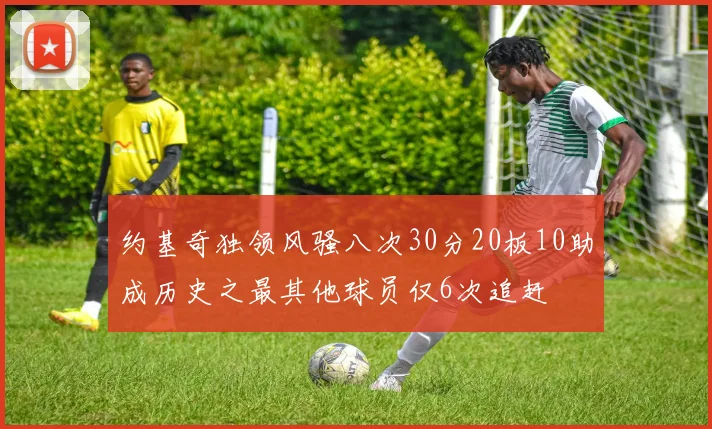 约基奇独领风骚八次30分20板10助成历史之最其他球员仅6次追赶