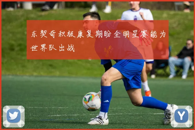 东契奇积极康复期盼全明星赛能为世界队出战