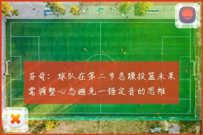 芬奇：球队在第二节急躁投篮未果需调整心态避免一锤定音的思维