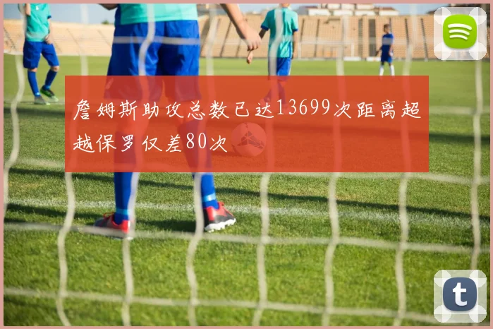 詹姆斯助攻总数已达13699次距离超越保罗仅差80次