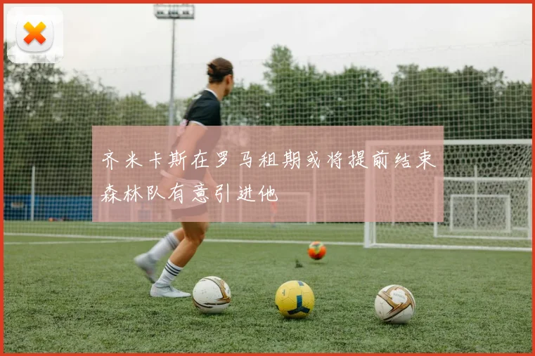 齐米卡斯在罗马租期或将提前结束森林队有意引进他