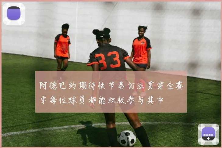 阿德巴约期待快节奏打法贯穿全赛季每位球员都能积极参与其中