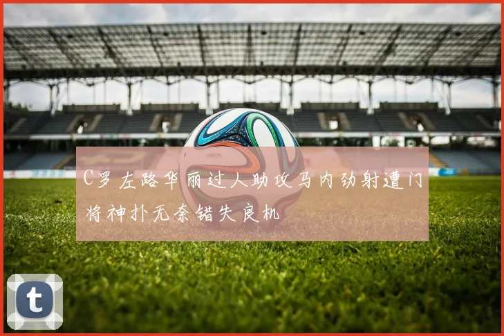 C罗左路华丽过人助攻马内劲射遭门将神扑无奈错失良机