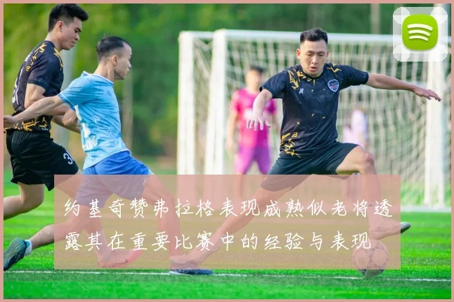 约基奇赞弗拉格表现成熟似老将透露其在重要比赛中的经验与表现