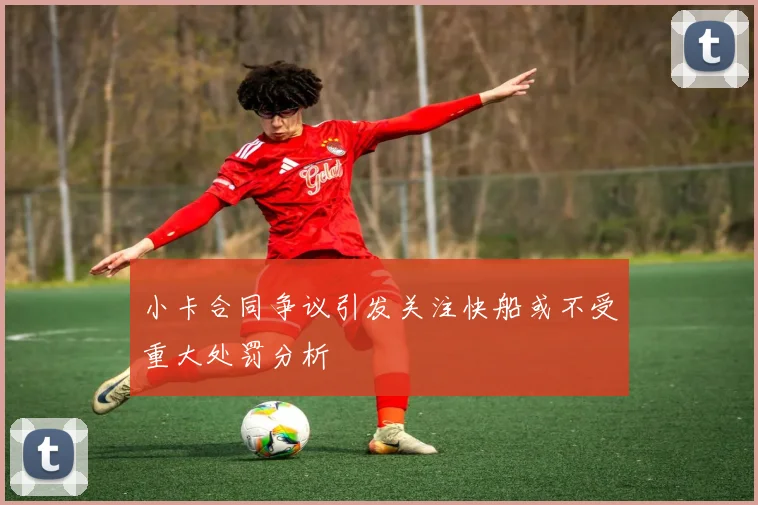 小卡合同争议引发关注快船或不受重大处罚分析