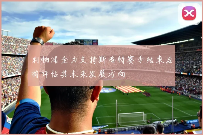 利物浦全力支持斯洛特赛季结束后将评估其未来发展方向