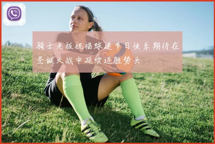 骑士老板祝福球迷节日快乐期待在圣诞大战中延续连胜势头