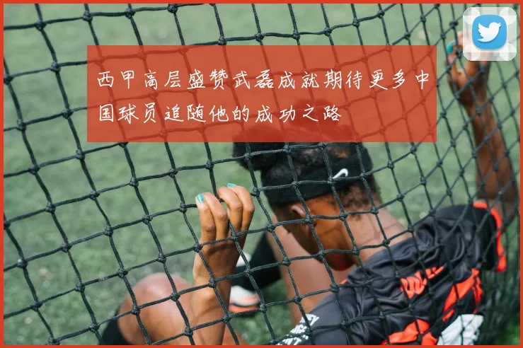 西甲高层盛赞武磊成就期待更多中国球员追随他的成功之路