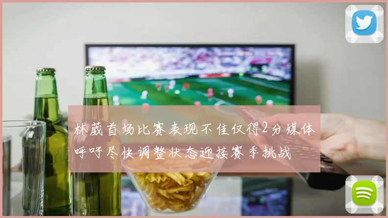 林葳首场比赛表现不佳仅得2分媒体呼吁尽快调整状态迎接赛季挑战