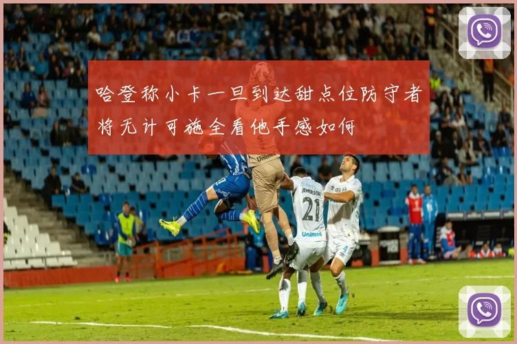 哈登称小卡一旦到达甜点位防守者将无计可施全看他手感如何