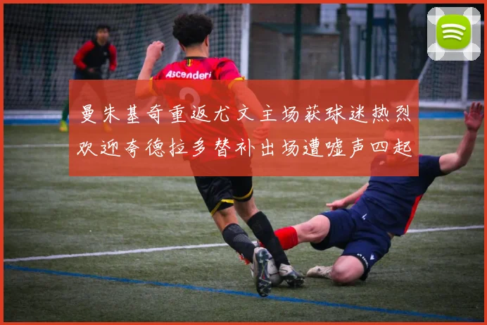 曼朱基奇重返尤文主场获球迷热烈欢迎夸德拉多替补出场遭嘘声四起