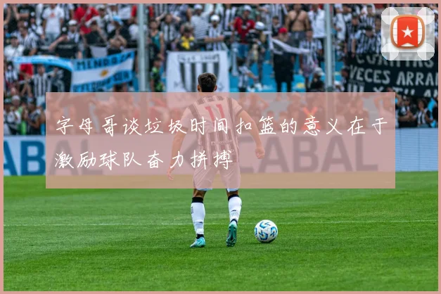 字母哥谈垃圾时间扣篮的意义在于激励球队奋力拼搏