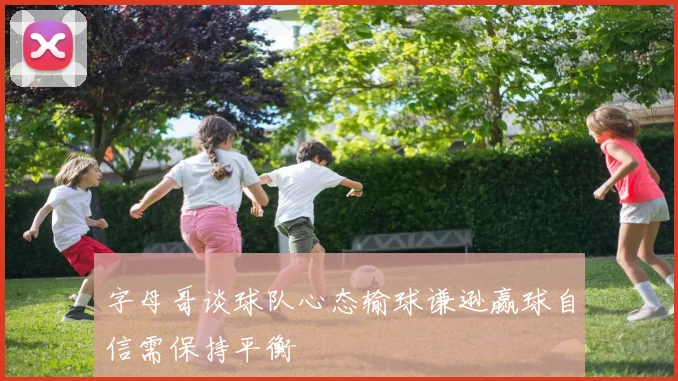 字母哥谈球队心态输球谦逊赢球自信需保持平衡