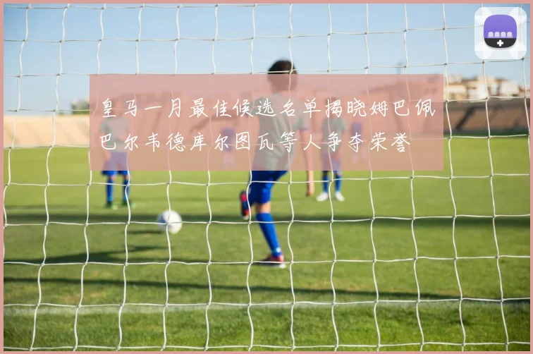 皇马一月最佳候选名单揭晓姆巴佩巴尔韦德库尔图瓦等人争夺荣誉