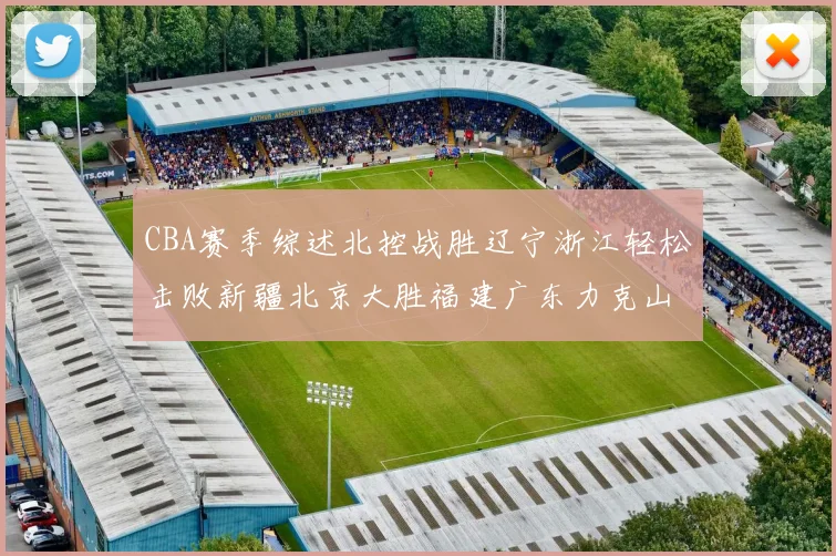 CBA赛季综述北控战胜辽宁浙江轻松击败新疆北京大胜福建广东力克山西
