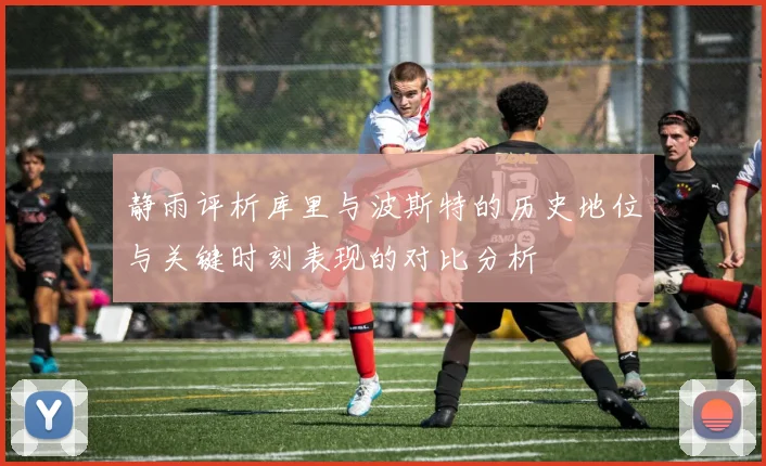 静雨评析库里与波斯特的历史地位与关键时刻表现的对比分析
