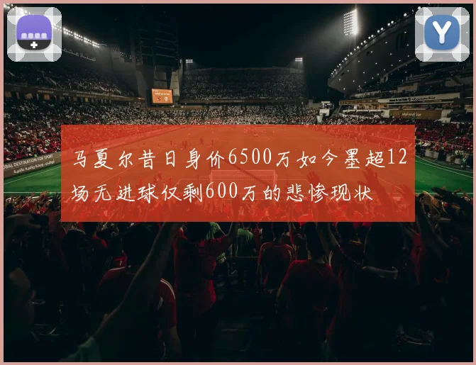 马夏尔昔日身价6500万如今墨超12场无进球仅剩600万的悲惨现状