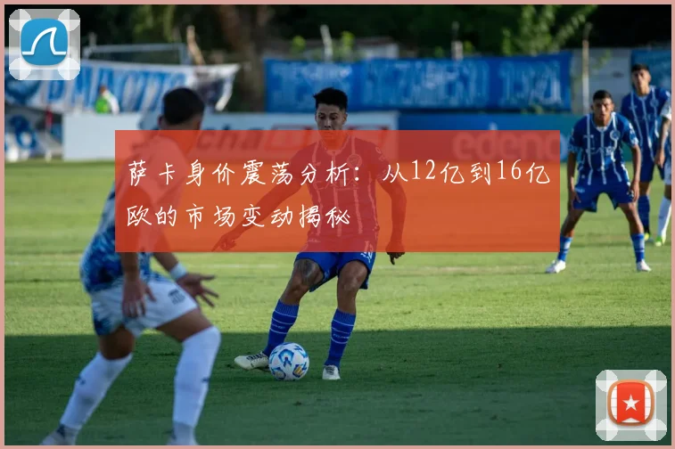 萨卡身价震荡分析：从12亿到16亿欧的市场变动揭秘