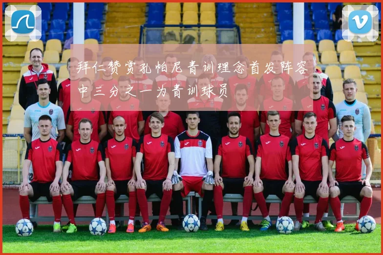 拜仁赞赏孔帕尼青训理念首发阵容中三分之一为青训球员