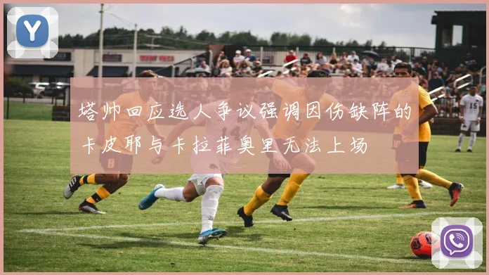 塔帅回应选人争议强调因伤缺阵的卡皮耶与卡拉菲奥里无法上场