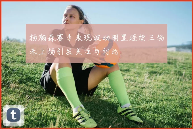 杨瀚森赛季表现波动明显连续三场未上场引发关注与讨论