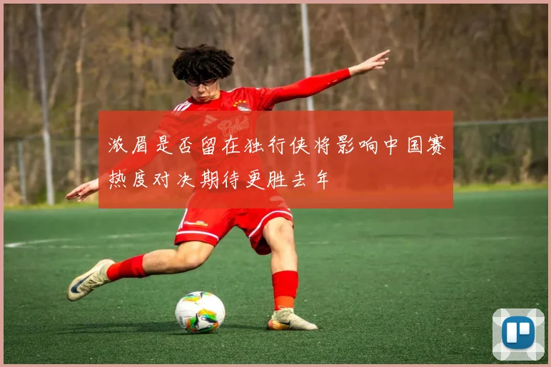 浓眉是否留在独行侠将影响中国赛热度对决期待更胜去年